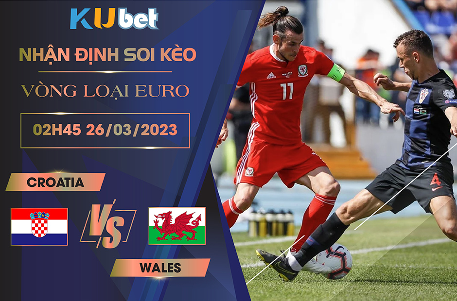 [VÒNG LOẠI EURO] CROATIA VS WALES 02H45 NGÀY 26/03- NHẬN ĐỊNH BÓNG ĐÁ