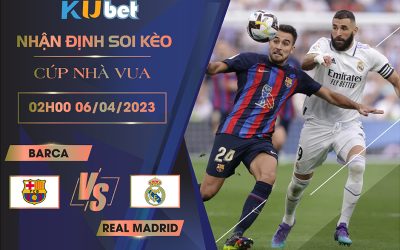 [CÚP NHÀ VUA] BARCA VS REAL MADRID 02H00 NGÀY 06/04 - NHẬN ĐỊNH BÓNG ĐÁ