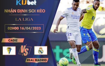 [LA LIGA] CADIZ VS REAL MADRID 02H00 NGÀY 16/04 - NHẬN ĐỊNH BÓNG ĐÁ