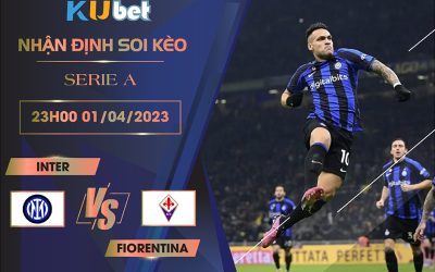 [SERIE A] INTER MILAN VS FIORENTINA 23H00 NGÀY 01/04- NHẬN ĐỊNH BÓNG ĐÁ