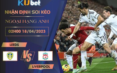 [ NGOẠI HẠNG ANH ] LEEDS VS LIVERPOOL 02H00 NGÀY 18/04 - NHẬN ĐỊNH BÓNG ĐÁ