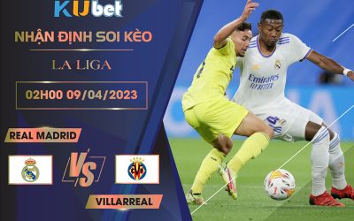 [LA LIGA] REAL MADRID VS VILLARREAL 02H00 NGÀY 09/04 - NHẬN ĐỊNH BÓNG ĐÁ