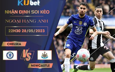 [NGOẠI HẠNG ANH] CHELSEA VS NEWCASTLE 22H30 NGÀY 28/05 - NHẬN ĐỊNH BÓNG ĐÁ