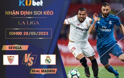 [LA LIGA] SEVILLA VS REAL MADRID 00H00 NGÀY 28/05 - NHẬN ĐỊNH BÓNG ĐÁ