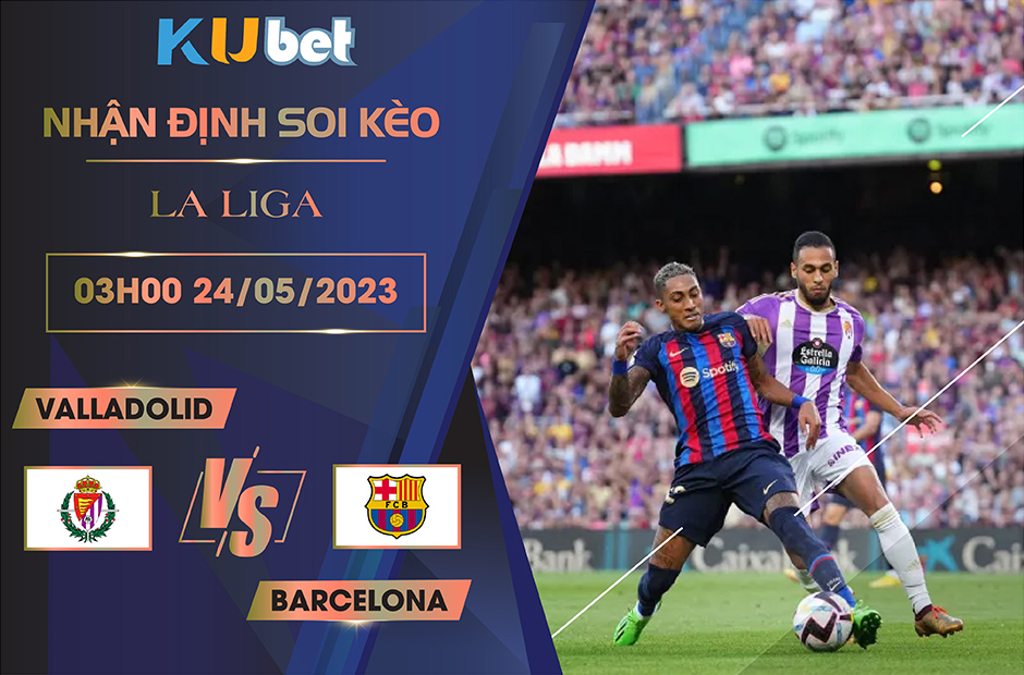 [LA LIGA] VALLADOLID VS BARCELONA 03H00 NGÀY 24/05- NHẬN ĐỊNH BÓNG ĐÁ