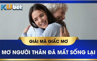 MƠ THẤY NGƯỜI THÂN ĐÃ MẤT SỐNG LẠI ĐÁNH CON GÌ?