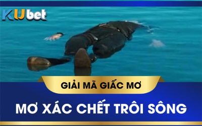 Nằm mơ thấy xác chết trôi sông đuối nổi trên mặt nước? Đánh con gì