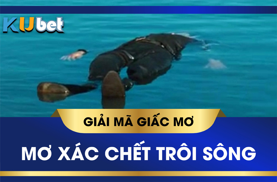 Nằm mơ thấy xác chết trôi sông đuối nổi trên mặt nước? Đánh con gì