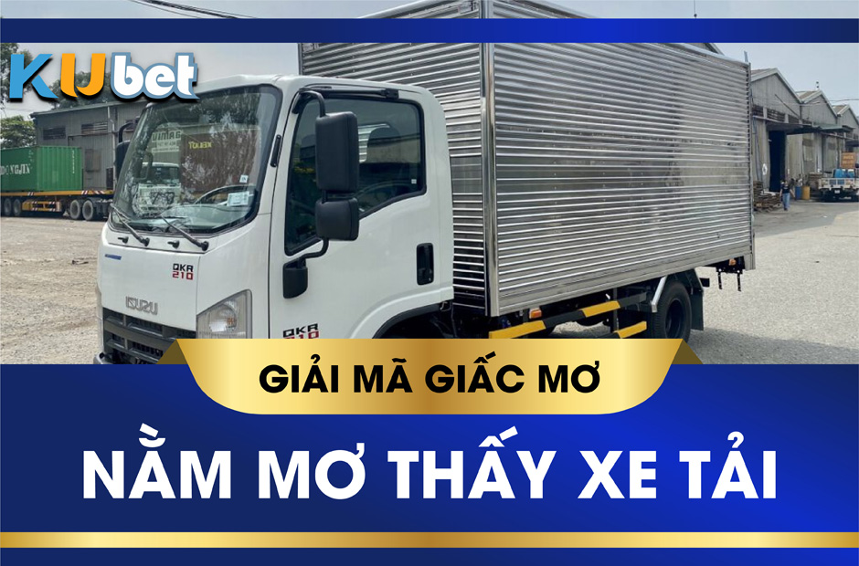 Nằm mơ thấy xe tải - mình lái xe tải bị lật đánh con gì ?