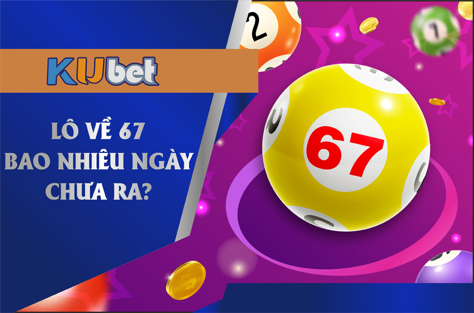 LÔ 67 - BAO NHIÊU NGÀY CHƯA XUẤT HIỆN? CÓ NÊN ĐẶT CƯỢC HÔM NAY?