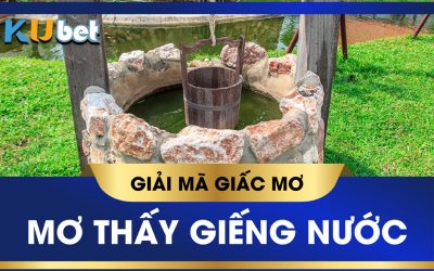 KUBET GIẢI MÃ GIẤC MƠ THẤY GIẾNG NƯỚC VÀ BÍ MẬT CON SỐ ĐẰNG SAU