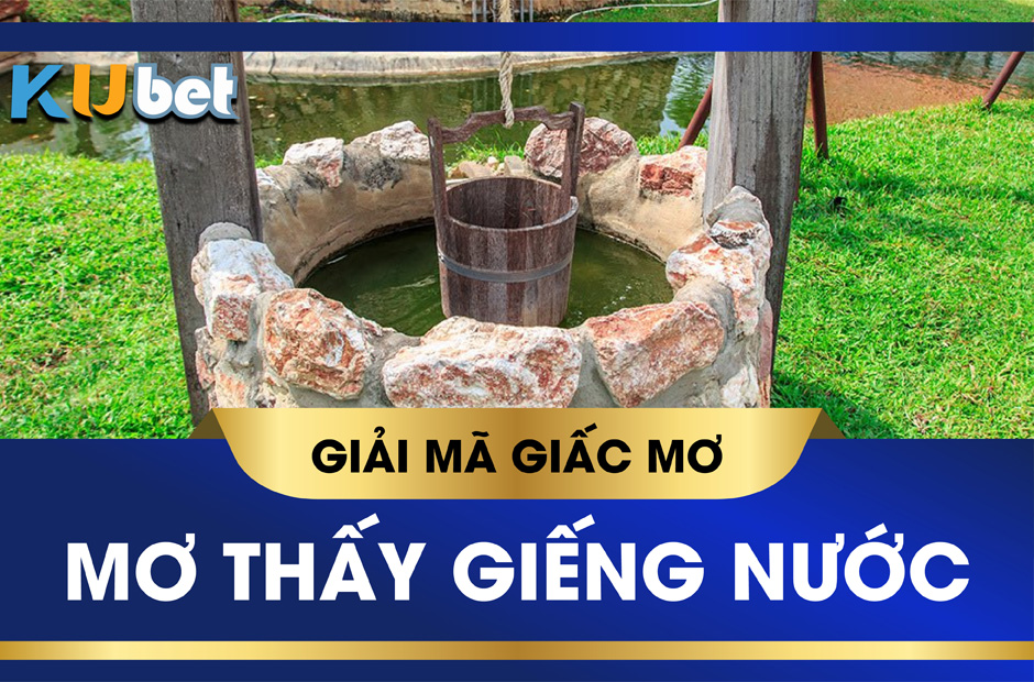 KUBET GIẢI MÃ GIẤC MƠ THẤY GIẾNG NƯỚC VÀ BÍ MẬT CON SỐ ĐẰNG SAU