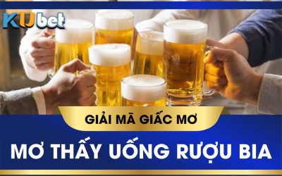 KUBET GIẢI MÃ GIẤC MƠ UỐNG RƯỢU BIA CÓ ĐIỀM BÁO GÌ? ĐÁNH SỐ MẤY TRÚNG TO