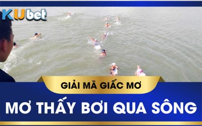 KUBET GIẢI MÃ GIẤC MƠ BƠI QUA SÔNG, Ý NGHĨA VÀ CON SỐ MAY MẮN