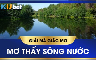 KUBET GIẢI MÃ GIẤC MƠ THẤY SÔNG NƯỚC BÁO TRƯỚC ĐIỀM GÌ? CON SỐ LIÊN QUAN