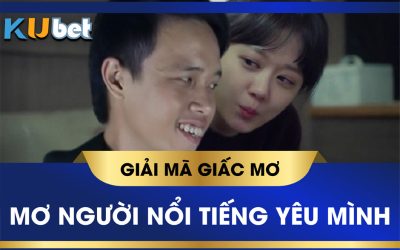 KUBET GIẢI MÃ GIẤC MƠ NGƯỜI NỔI TIẾNG YÊU MÌNH ĐÁNH CON GÌ TRÚNG LỚN