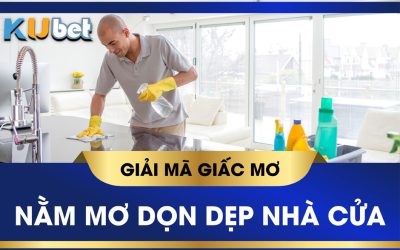 KUBET GIẢI MÃ GIẤC MƠ THẤY QUÉT DỌN NHÀ ĐIỀM BÁO VÀ CON SỐ LIÊN QUAN