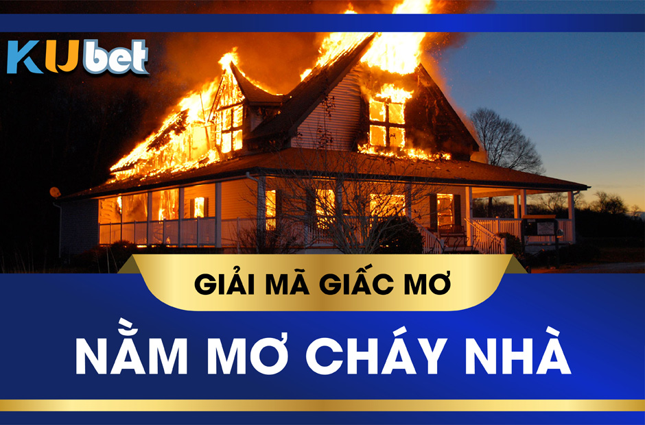 KUBET GIẢI MÃ GIẤC MƠ THẤY CHÁY NHÀ, ĐÁNH CON GÌ ĐỂ ĐỔI VẬN?