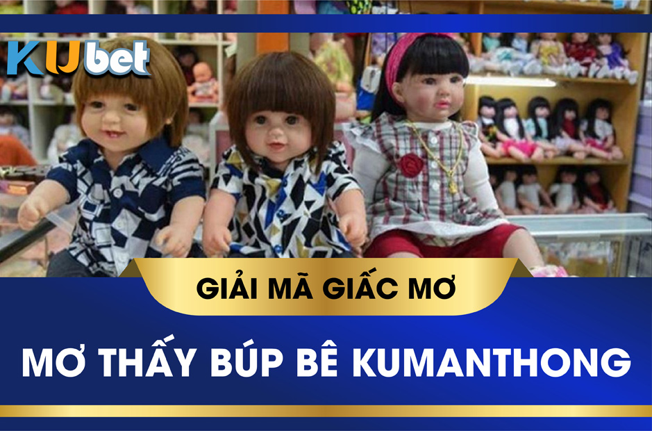 KUBET GIẢI MÃ GIẤC MƠ THẤY BÚP BÊ KUMANTHONG, ĐIỀM BÁO TỐT XẤU?