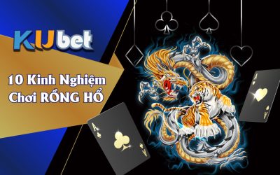 10 KINH NGHIỆM VÀNG CHƠI RỒNG HỔ TỪ CHUYÊN GIA KUBET