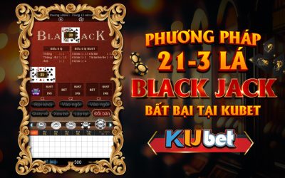 PHƯƠNG PHÁP 21 3 BLACKJACK BẤT BẠI TẠI KUBET