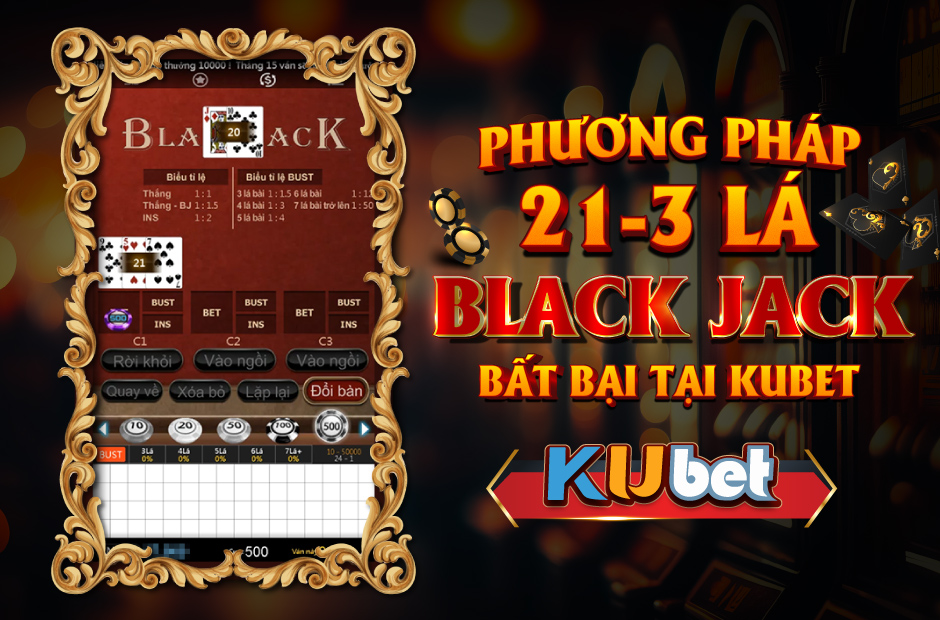 PHƯƠNG PHÁP 21 3 BLACKJACK BẤT BẠI TẠI KUBET