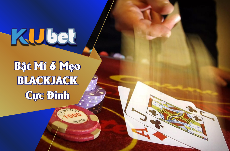 KUBET BẬT MÍ 6 BÍ QUYẾT CHƠI BLACKJACK THÀNH CÔNG