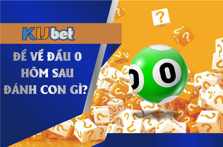 ĐỀ VỀ ĐẦU 0 THÌ HÔM SAU ĐÁNH CON GÌ DỄ TRÚNG LỚN TẠI KUBET?