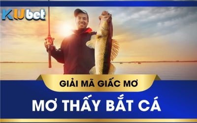 KUBET GIẢI MÃ GIẤC MƠ THẤY MÌNH ĐI BẮT CÁ: Ý NGHĨA TÂM LINH ĐẰNG SAU