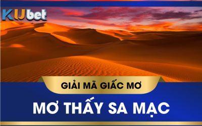 KUBET GIẢI MÃ GIẤC MƠ THẤY SA MẠC ĐÁNH CON GÌ THẮNG ĐẬM