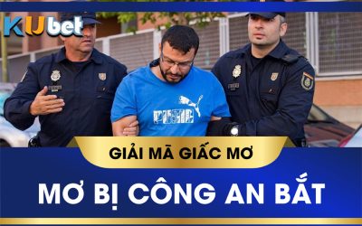 KUBET GIẢI MÃ GIẤC MƠ BỊ CÔNG AN BẮT CHỌN SỐ NÀO ĐỂ TRÚNG LỚN?