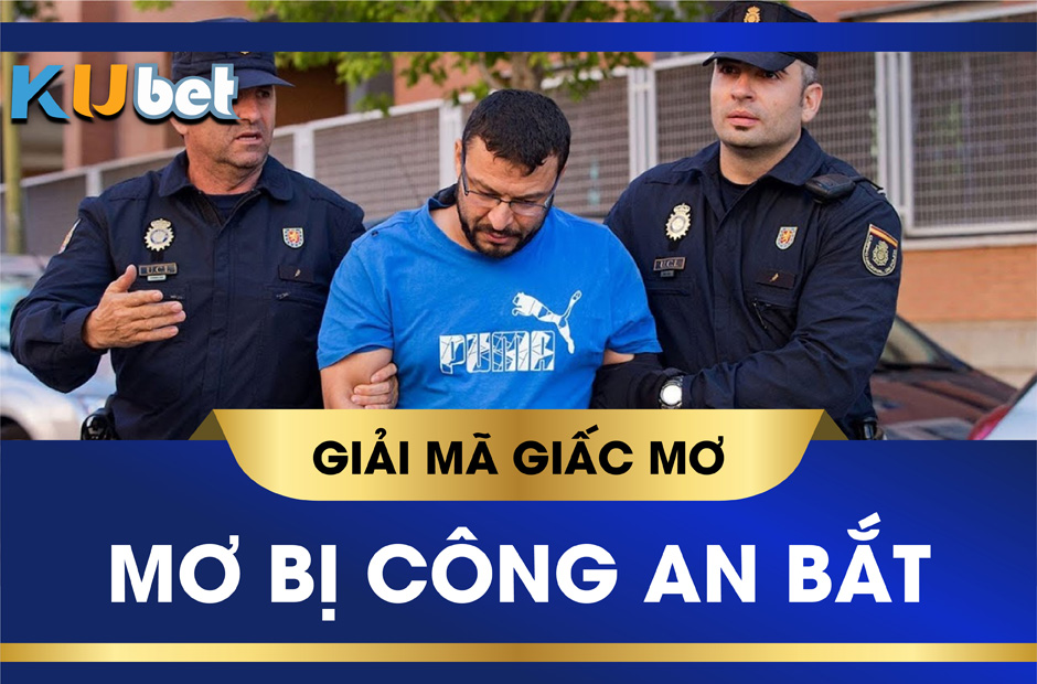 KUBET GIẢI MÃ GIẤC MƠ BỊ CÔNG AN BẮT CHỌN SỐ NÀO ĐỂ TRÚNG LỚN?