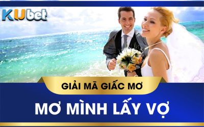 KUBET GIẢI MÃ GIẤC MƠ LẤY VỢ LÀ ĐIỀM LÀNH HAY DỮ? CON SỐ LIÊN QUAN