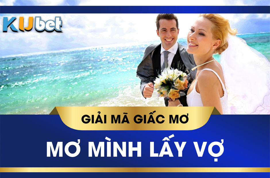 KUBET GIẢI MÃ GIẤC MƠ LẤY VỢ LÀ ĐIỀM LÀNH HAY DỮ? CON SỐ LIÊN QUAN