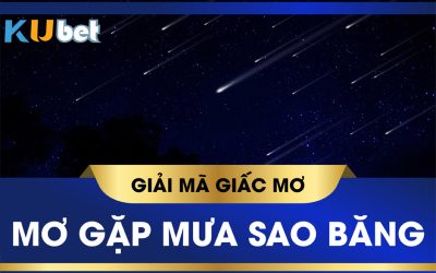 KUBET GIẢI MÃ GIẤC MƠ THẤY MƯA SAO BĂNG, CÓ PHẢI SẼ ĐEM LẠI MAY MẮN?