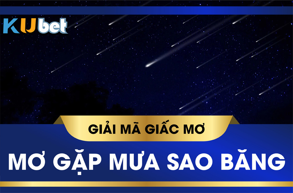 KUBET GIẢI MÃ GIẤC MƠ THẤY MƯA SAO BĂNG, CÓ PHẢI SẼ ĐEM LẠI MAY MẮN?