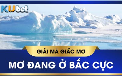 KUBET GIẢI MÃ GIẤC MƠ THẤY BẮC CỰC, ĐÁNH CON GÌ TRÚNG LỚN?