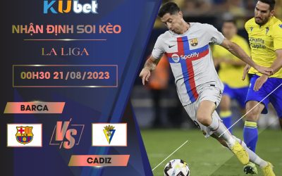 Kubet cập nhật trận đấu giữa Barca vs Cadiz trong khuôn khổ giải La Liga