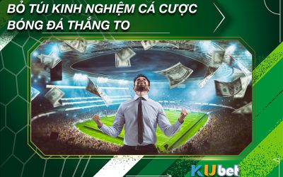 BỎ TÚI KINH NGHIỆM CÁ CƯỢC BÓNG ĐÁ THẮNG TO TẠI KUBET