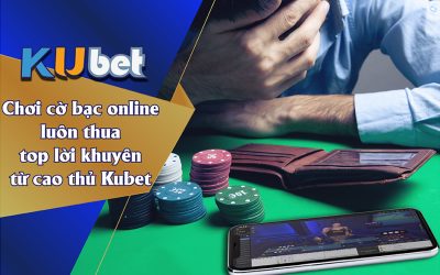 CHƠI CỜ BẠC LUÔN THUA - TOP LỜI KHUYÊN TỪ CAO THỦ KUBET