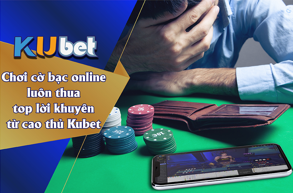 CHƠI CỜ BẠC LUÔN THUA - TOP LỜI KHUYÊN TỪ CAO THỦ KUBET