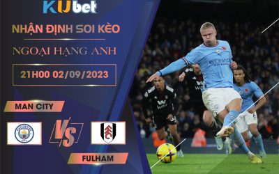 [NGOẠI HẠNG ANH] MAN CITY VS FULHAM 21H00 NGÀY 02/09- NHẬN ĐỊNH BÓNG ĐÁ KUBET