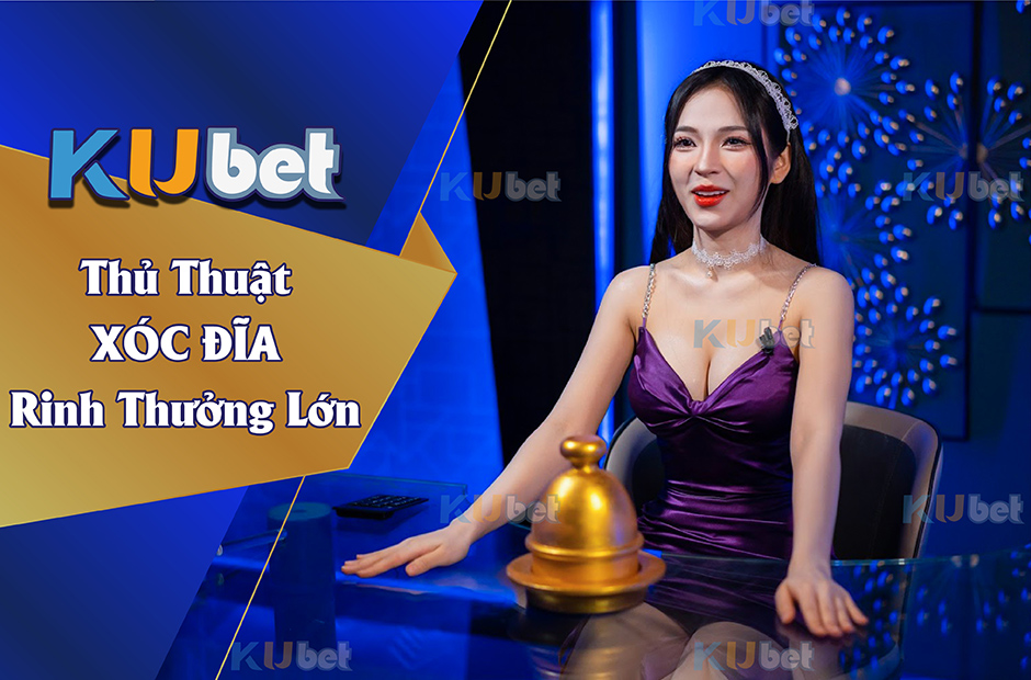 THỦ THUẬT XÓC ĐĨA KUBET RINH NGAY THƯỞNG LỚN