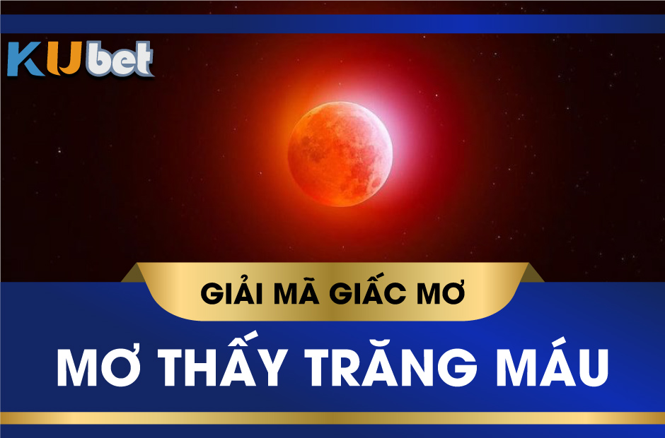 KUBET GIẢI MÃ GIẤC MƠ THẤY MẶT TRĂNG MÁU, BÁO HIỆU ĐIỀM TỐT HAY XẤU?