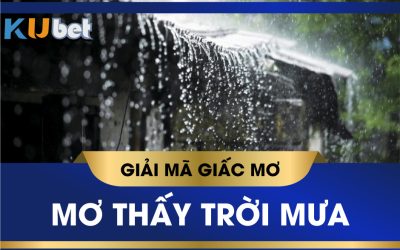 KUBET GIẢI MÃ GIẤC MƠ TRỜI MƯA, ĐIỀM BÁO MAY RỦI VÀ CON SỐ LIÊN QUAN