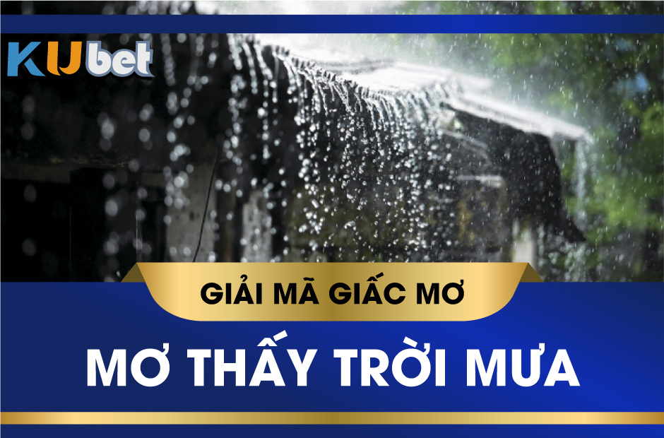 KUBET GIẢI MÃ GIẤC MƠ TRỜI MƯA, ĐIỀM BÁO MAY RỦI VÀ CON SỐ LIÊN QUAN