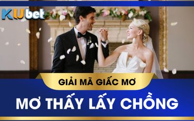 KUBET GIẢI MÃ GIẤC MƠ THẤY LẤY CHỒNG MANG ĐIỀM BÁO GÌ?