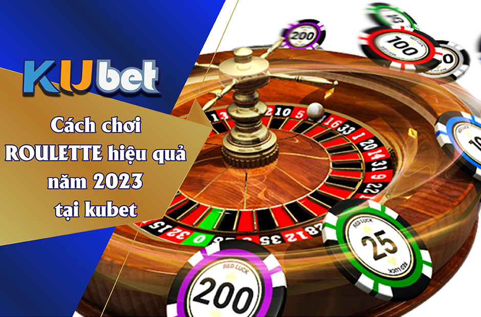 Chơi Roulette hiệu quả năm 2023 - Kubet cập nhật